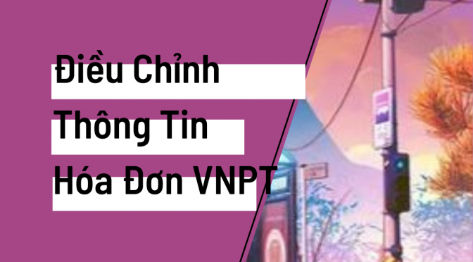 Hướng Dẫn Điều Chỉnh Thông Tin Hóa Đơn Điện Tử VNPT