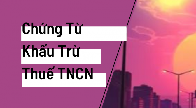 Hướng Dẫn Điền Thông Tin Trên Chứng Từ Khấu Trừ Thuế TNCN